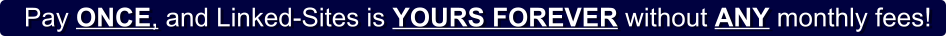Pay ONCE, and Linked-Sites is YOURS FOREVER without ANY monthly fees!